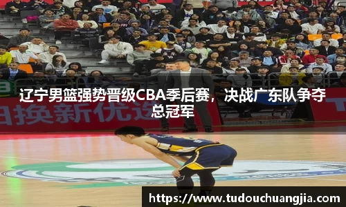 辽宁男篮强势晋级CBA季后赛，决战广东队争夺总冠军